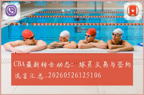 CBA最新转会动态:球员交易与签约流言汇总_20260526125106