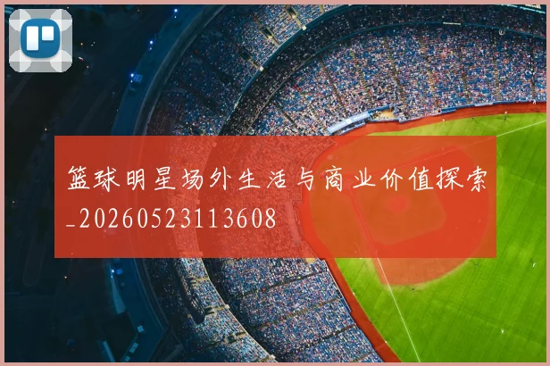 篮球明星场外生活与商业价值探索_20260523113608
