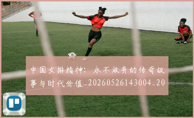 中国女排精神：永不放弃的传奇故事与时代价值_20260526143004_20260702201808_20260715193755