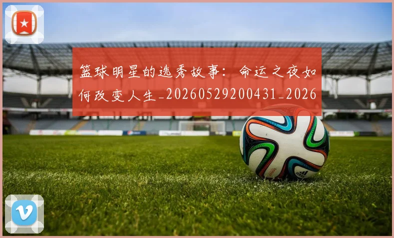 篮球明星的选秀故事：命运之夜如何改变人生_20260529200431_20260708200701