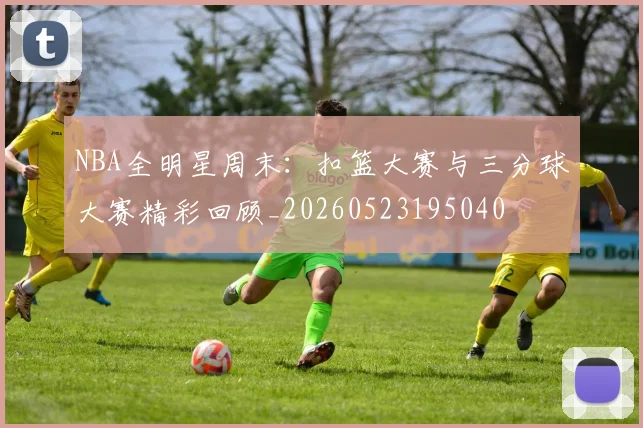 NBA全明星周末：扣篮大赛与三分球大赛精彩回顾_20260523195040