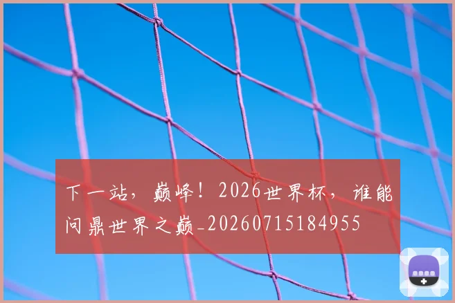 下一站，巅峰！2026世界杯，谁能问鼎世界之巅_20260715184955