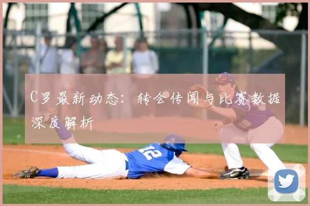 C罗最新动态:转会传闻与比赛数据深度解析