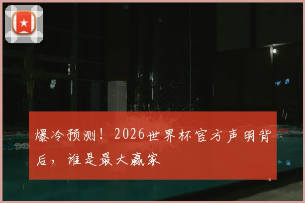 爆冷预测!2026世界杯官方声明背后,谁是最大赢家