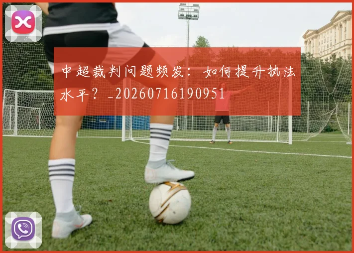 中超裁判问题频发：如何提升执法水平？_20260716190951