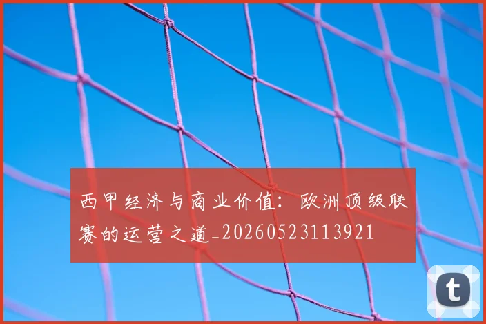西甲经济与商业价值：欧洲顶级联赛的运营之道_20260523113921