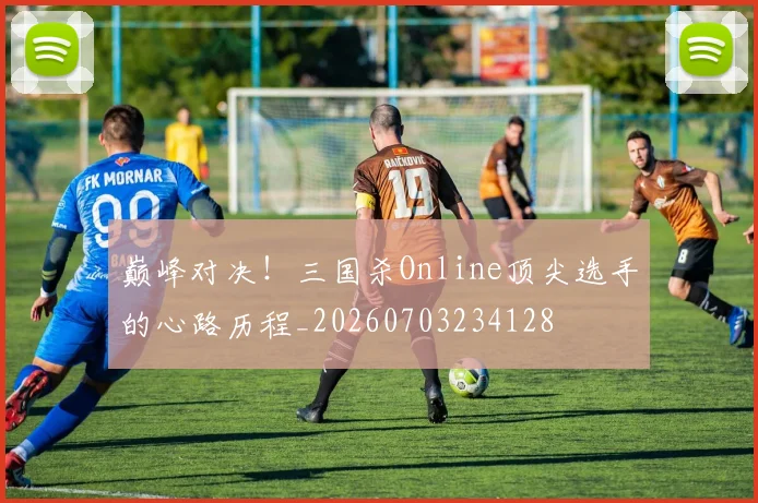 巅峰对决!三国杀Online顶尖选手的心路历程_20260703234128