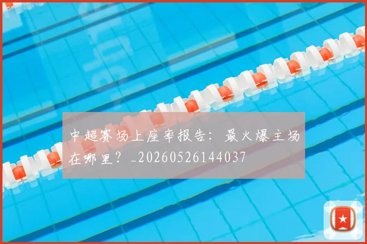 中超赛场上座率报告：最火爆主场在哪里？_20260526144037