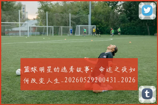 篮球明星的选秀故事:命运之夜如何改变人生_20260529200431_20260708200701