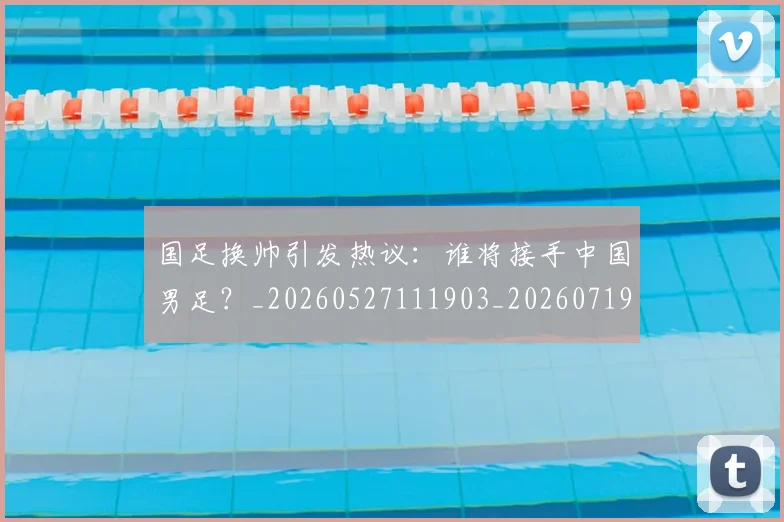 国足换帅引发热议:谁将接手中国男足?_20260527111903_20260719164007