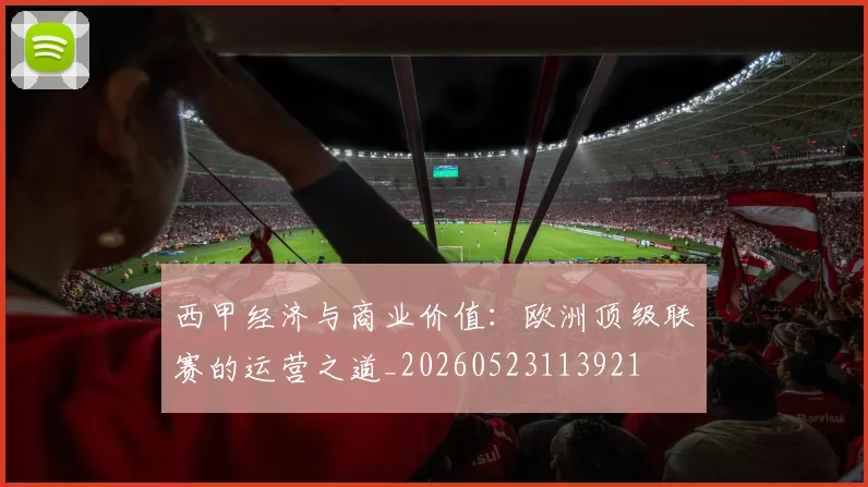 西甲经济与商业价值：欧洲顶级联赛的运营之道_20260523113921