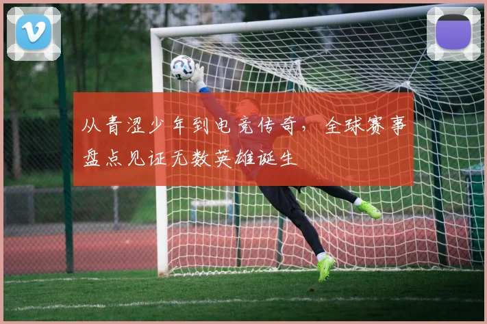 从青涩少年到电竞传奇，全球赛事盘点见证无数英雄诞生