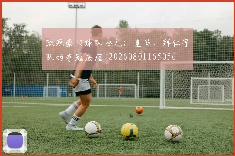 欧冠豪门球队巡礼：皇马、拜仁等队的夺冠底蕴_20260801165056
