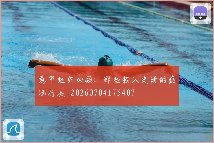意甲经典回顾：那些载入史册的巅峰对决_20260704175407