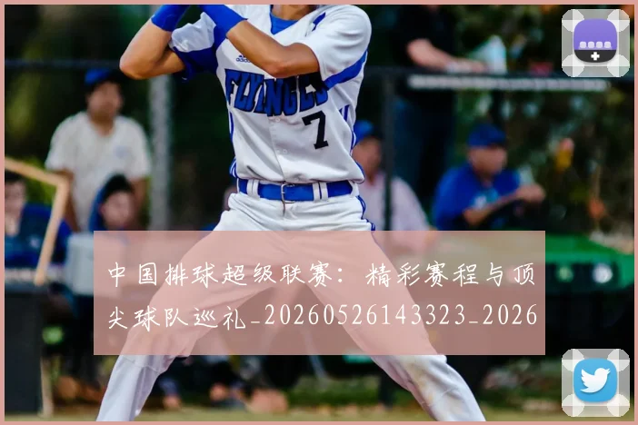 中国排球超级联赛：精彩赛程与顶尖球队巡礼_20260526143323_20260703202943