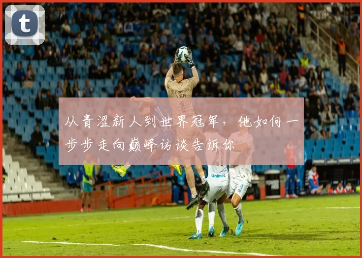 从青涩新人到世界冠军,他如何一步步走向巅峰访谈告诉你
