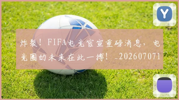 炸裂!FIFA电竞官宣重磅消息,电竞圈的未来在此一搏!_20260707154939