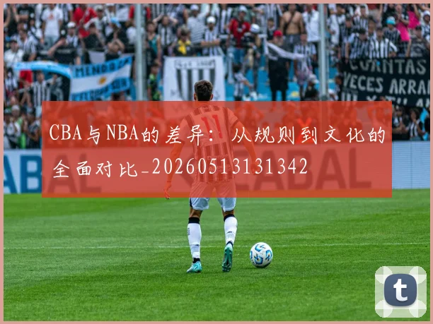 CBA与NBA的差异：从规则到文化的全面对比_20260513131342