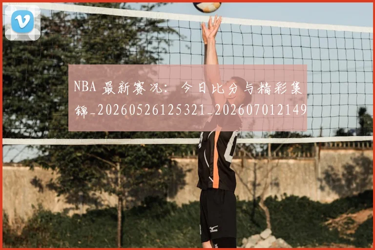 NBA 最新赛况：今日比分与精彩集锦_20260526125321_20260701214953