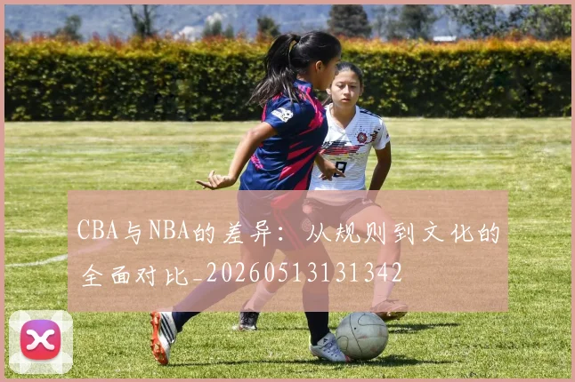 CBA与NBA的差异：从规则到文化的全面对比_20260513131342