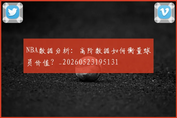 NBA数据分析：高阶数据如何衡量球员价值？_20260523195131