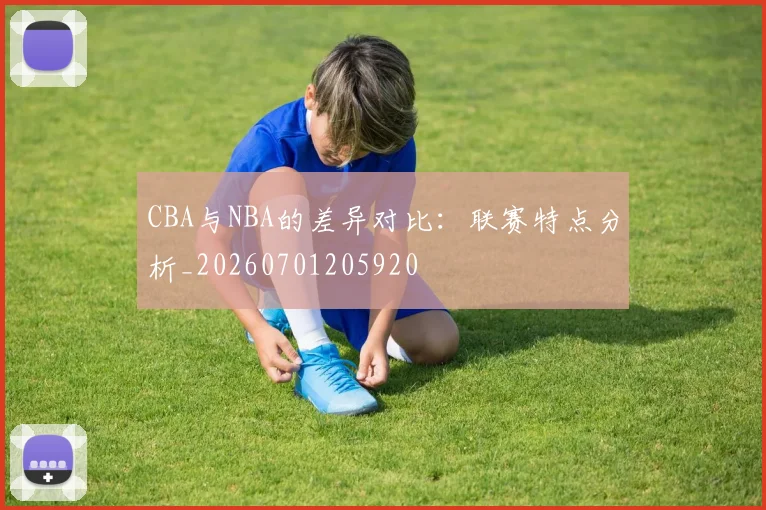 CBA与NBA的差异对比：联赛特点分析_20260701205920