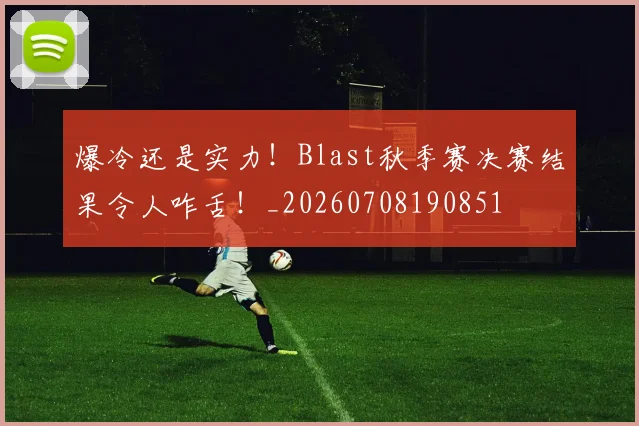 爆冷还是实力！Blast秋季赛决赛结果令人咋舌！_20260708190851