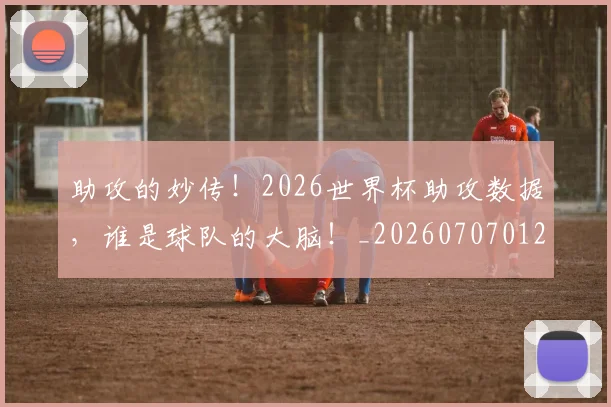 助攻的妙传!2026世界杯助攻数据,谁是球队的大脑!_20260707012010