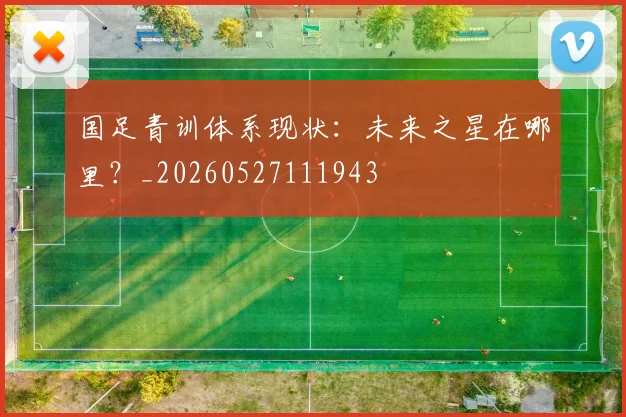 国足青训体系现状：未来之星在哪里？_20260527111943