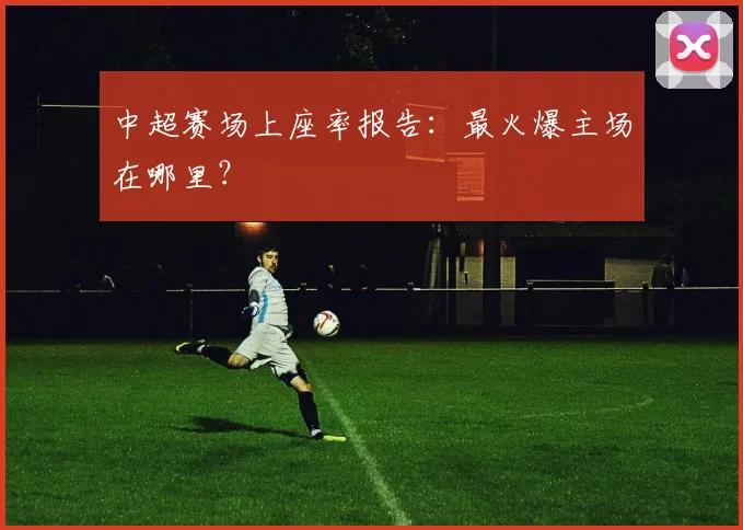中超赛场上座率报告：最火爆主场在哪里？
