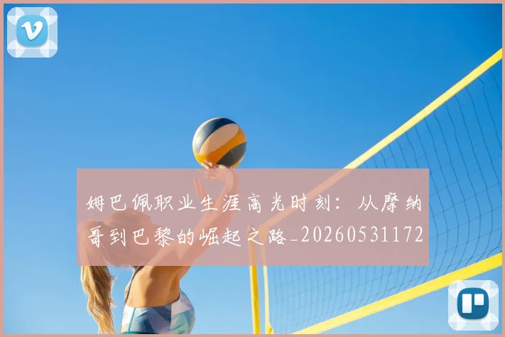 姆巴佩职业生涯高光时刻:从摩纳哥到巴黎的崛起之路_20260531172634