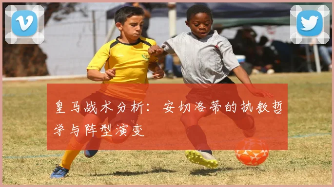 皇马战术分析:安切洛蒂的执教哲学与阵型演变