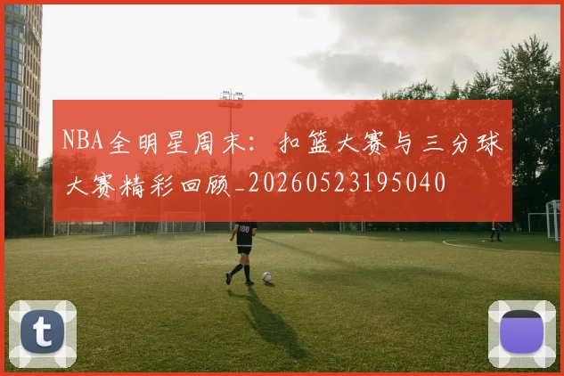 NBA全明星周末：扣篮大赛与三分球大赛精彩回顾_20260523195040