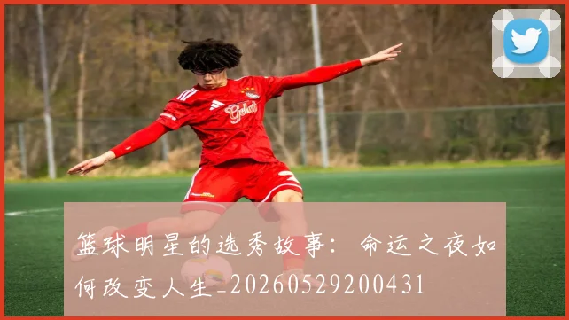 篮球明星的选秀故事：命运之夜如何改变人生_20260529200431