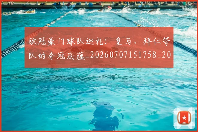 欧冠豪门球队巡礼：皇马、拜仁等队的夺冠底蕴_20260707151758_20260801165101