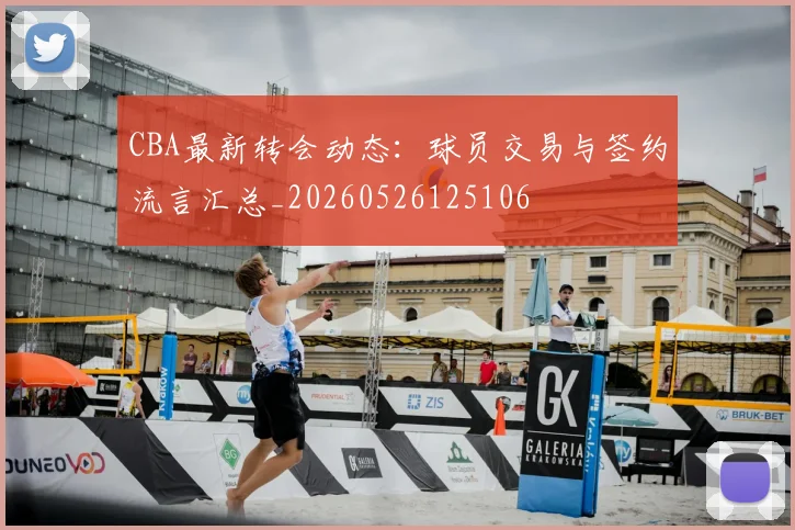 CBA最新转会动态：球员交易与签约流言汇总_20260526125106