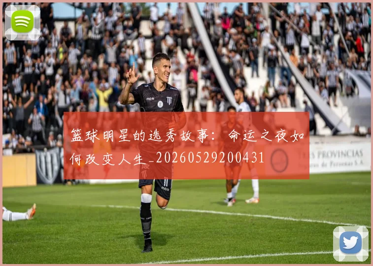 篮球明星的选秀故事:命运之夜如何改变人生_20260529200431