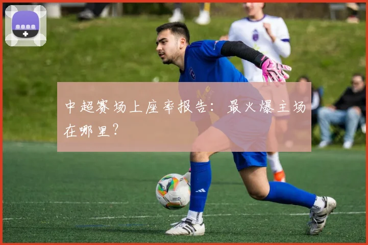 中超赛场上座率报告：最火爆主场在哪里？