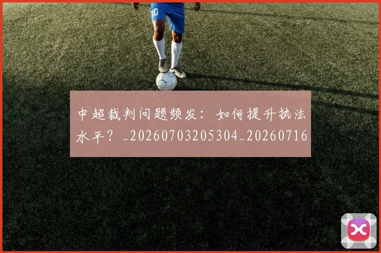 中超裁判问题频发：如何提升执法水平？_20260703205304_20260716190951