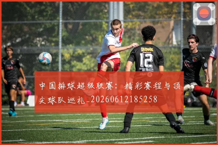 中国排球超级联赛：精彩赛程与顶尖球队巡礼_20260612185258