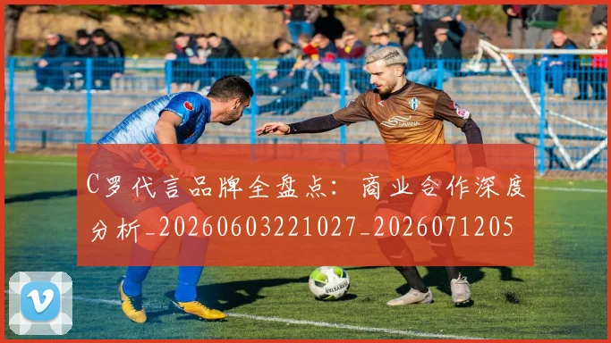 C罗代言品牌全盘点:商业合作深度分析_20260603221027_20260712051024