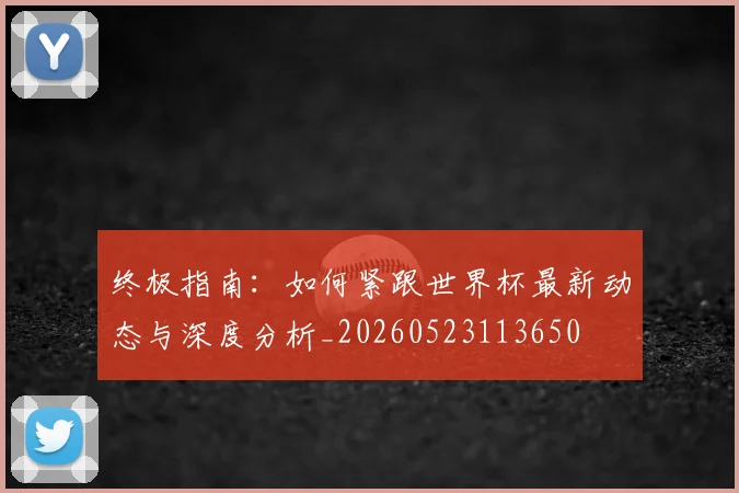 终极指南：如何紧跟世界杯最新动态与深度分析_20260523113650