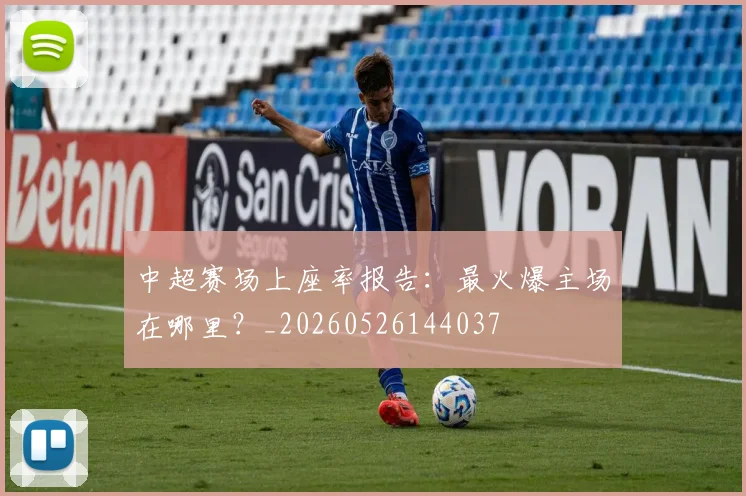 中超赛场上座率报告：最火爆主场在哪里？_20260526144037