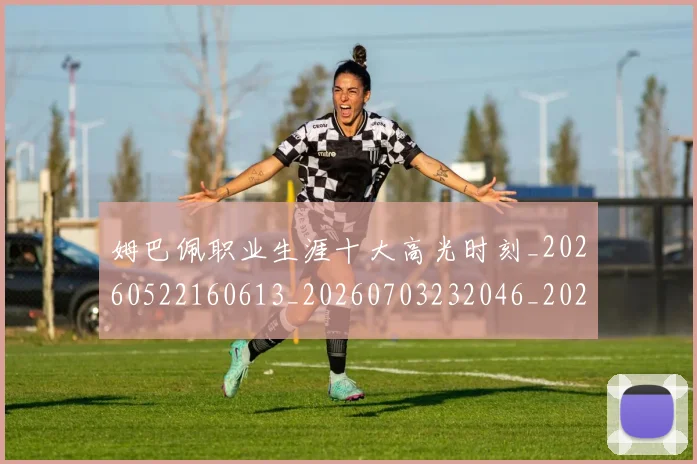 姆巴佩职业生涯十大高光时刻_20260522160613_20260703232046_20260720190408