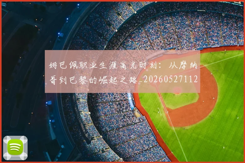 姆巴佩职业生涯高光时刻:从摩纳哥到巴黎的崛起之路_20260527112209