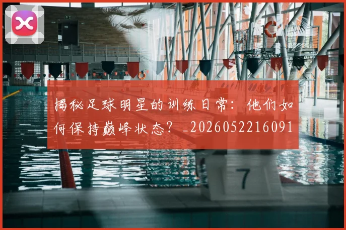 揭秘足球明星的训练日常：他们如何保持巅峰状态？_20260522160913