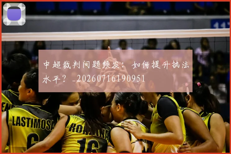 中超裁判问题频发:如何提升执法水平?_20260716190951