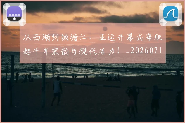 从西湖到钱塘江,亚运开幕式串联起千年宋韵与现代活力!_20260718202411