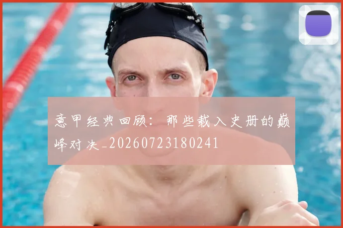 意甲经典回顾:那些载入史册的巅峰对决_20260723180241