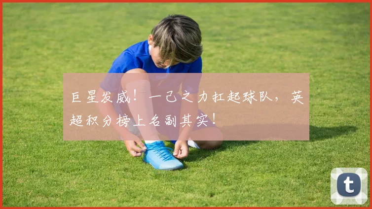 巨星发威！一己之力扛起球队，英超积分榜上名副其实！